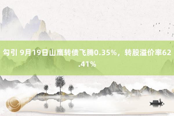 勾引 9月19日山鹰转债飞腾0.35%，转股溢价率62.41%