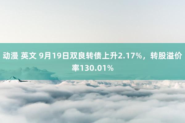 动漫 英文 9月19日双良转债上升2.17%，转股溢价率130.01%