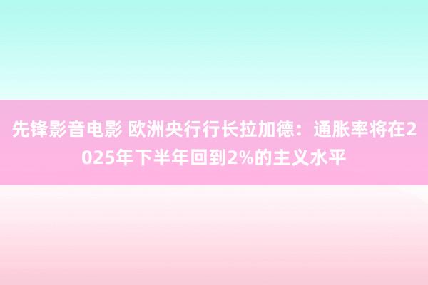 先锋影音电影 欧洲央行行长拉加德：通胀率将在2025年下半年回到2%的主义水平