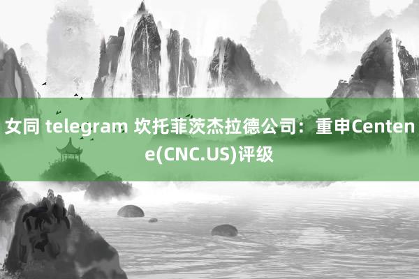 女同 telegram 坎托菲茨杰拉德公司：重申Centene(CNC.US)评级