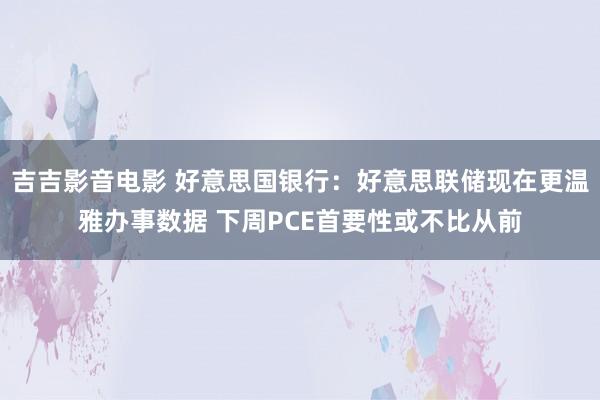 吉吉影音电影 好意思国银行：好意思联储现在更温雅办事数据 下周PCE首要性或不比从前