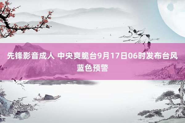 先锋影音成人 中央爽脆台9月17日06时发布台风蓝色预警