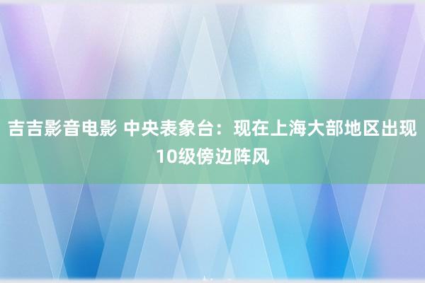 吉吉影音电影 中央表象台：现在上海大部地区出现10级傍边阵风