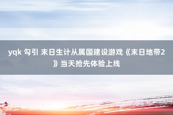 yqk 勾引 末日生计从属国建设游戏《末日地带2》当天抢先体验上线