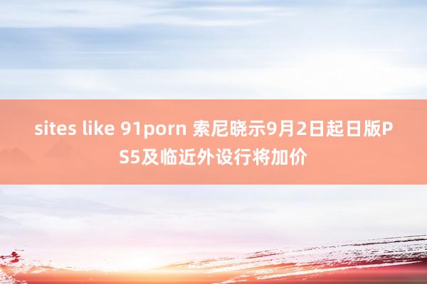 sites like 91porn 索尼晓示9月2日起日版PS5及临近外设行将加价