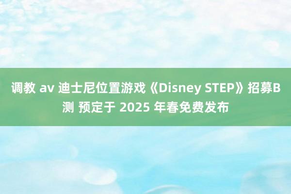 调教 av 迪士尼位置游戏《Disney STEP》招募B测 预定于 2025 年春免费发布