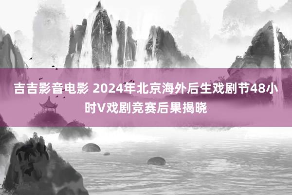 吉吉影音电影 2024年北京海外后生戏剧节48小时V戏剧竞赛后果揭晓