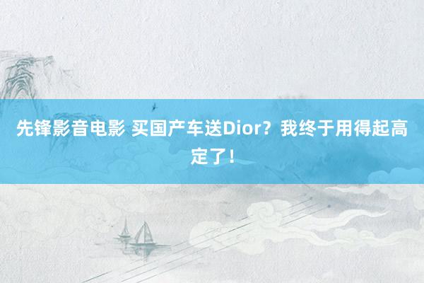 先锋影音电影 买国产车送Dior？我终于用得起高定了！