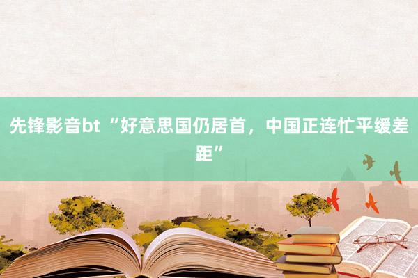 先锋影音bt “好意思国仍居首，中国正连忙平缓差距”