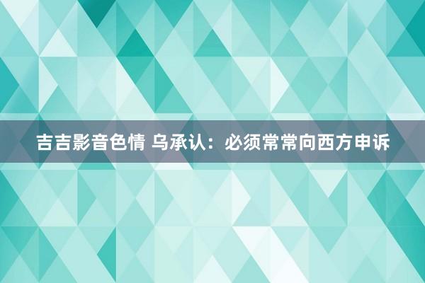 吉吉影音色情 乌承认：必须常常向西方申诉