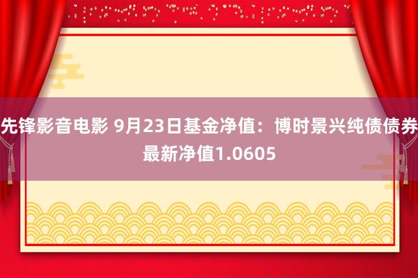 先锋影音电影 9月23日基金净值：博时景兴纯债债券最新净值1.0605