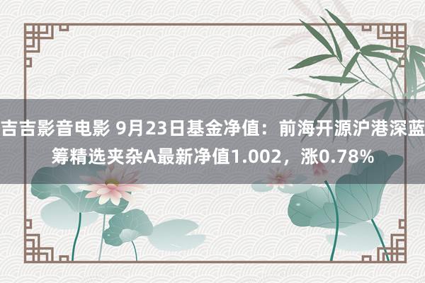 吉吉影音电影 9月23日基金净值：前海开源沪港深蓝筹精选夹杂A最新净值1.002，涨0.78%