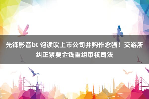 先锋影音bt 饱读吹上市公司并购作念强！交游所纠正紧要金钱重组审核司法