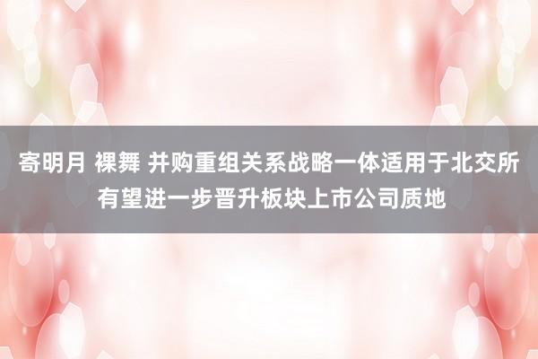 寄明月 裸舞 并购重组关系战略一体适用于北交所 有望进一步晋升板块上市公司质地