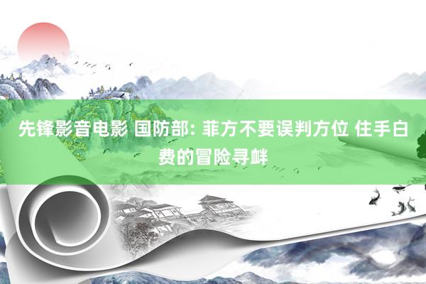 先锋影音电影 国防部: 菲方不要误判方位 住手白费的冒险寻衅