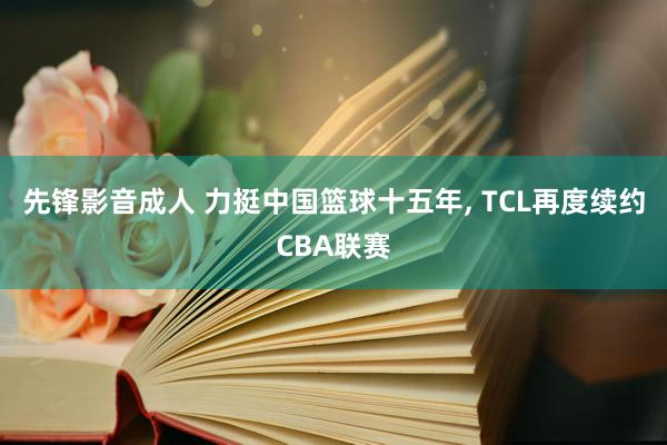 先锋影音成人 力挺中国篮球十五年， TCL再度续约CBA联赛