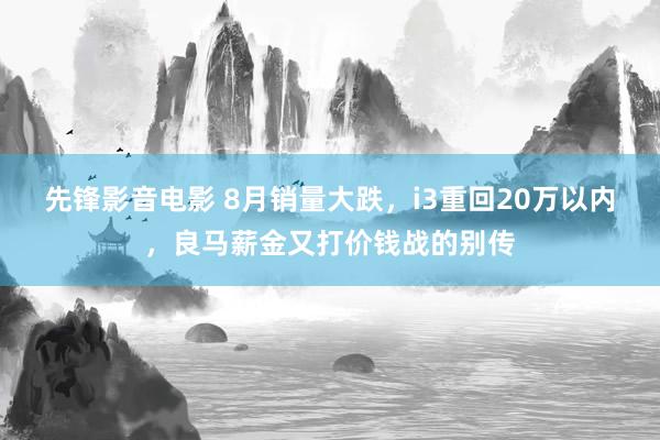 先锋影音电影 8月销量大跌，i3重回20万以内，良马薪金又打价钱战的别传