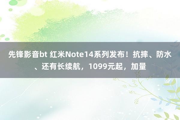 先锋影音bt 红米Note14系列发布！抗摔、防水、还有长续航，1099元起，加量