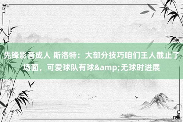 先锋影音成人 斯洛特：大部分技巧咱们王人截止了场面，可爱球队有球&无球时进展