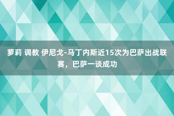 萝莉 调教 伊尼戈-马丁内斯近15次为巴萨出战联赛，巴萨一谈成功