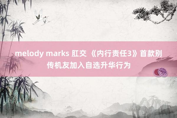 melody marks 肛交 《内行责任3》首款别传机友加入自选升华行为