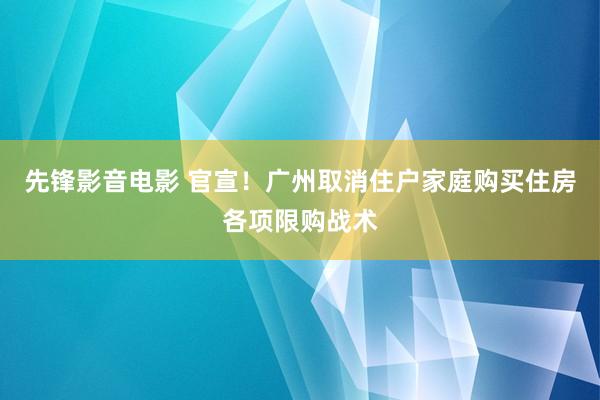 先锋影音电影 官宣！广州取消住户家庭购买住房各项限购战术