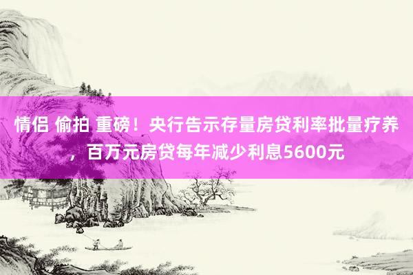 情侣 偷拍 重磅！央行告示存量房贷利率批量疗养，百万元房贷每年减少利息5600元