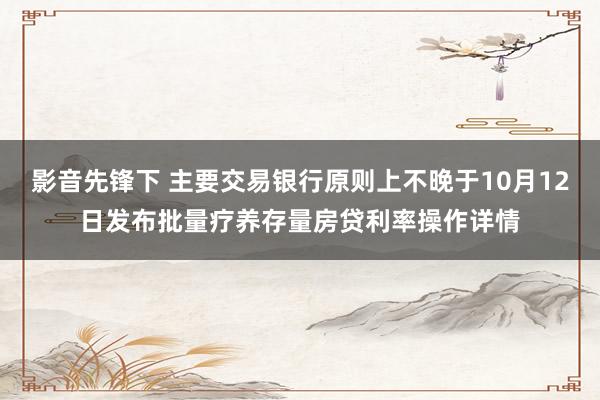 影音先锋下 主要交易银行原则上不晚于10月12日发布批量疗养存量房贷利率操作详情