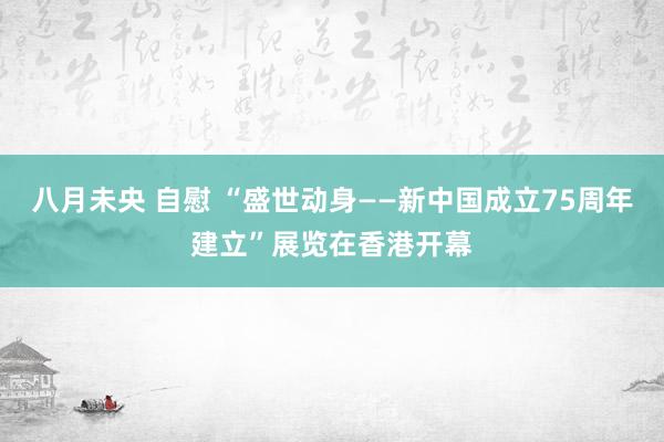 八月未央 自慰 “盛世动身——新中国成立75周年建立”展览在香港开幕