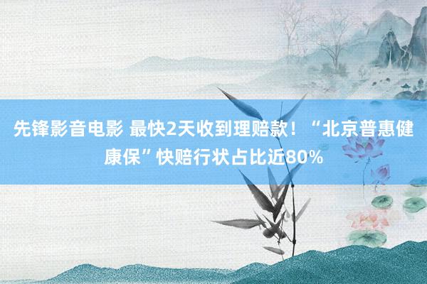 先锋影音电影 最快2天收到理赔款！“北京普惠健康保”快赔行状占比近80%