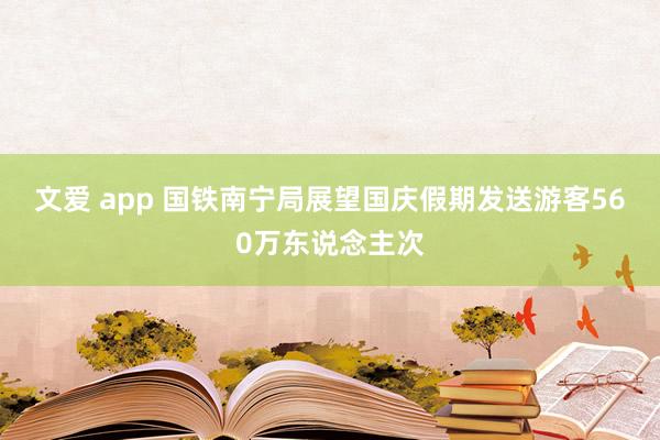 文爱 app 国铁南宁局展望国庆假期发送游客560万东说念主次