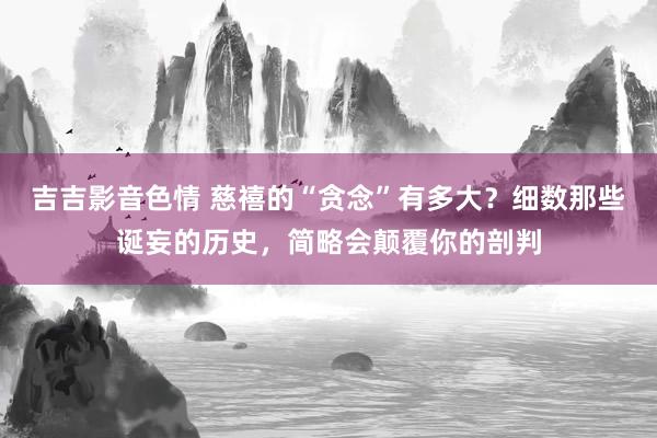 吉吉影音色情 慈禧的“贪念”有多大？细数那些诞妄的历史，简略会颠覆你的剖判