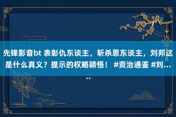 先锋影音bt 表彰仇东谈主，斩杀恩东谈主，刘邦这是什么真义？提示的权略颖悟！ #资治通鉴 #刘...