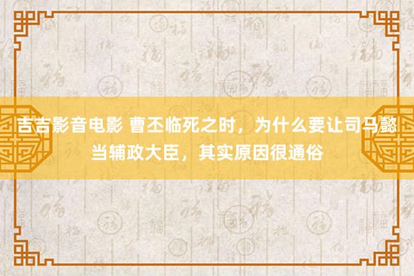 吉吉影音电影 曹丕临死之时，为什么要让司马懿当辅政大臣，其实原因很通俗