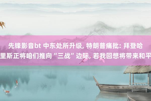 先锋影音bt 中东处所升级， 特朗普痛批: 拜登哈里斯正将咱们推向“三战”边际， 若我回想将带来和平