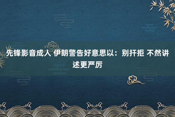 先锋影音成人 伊朗警告好意思以：别扞拒 不然讲述更严厉