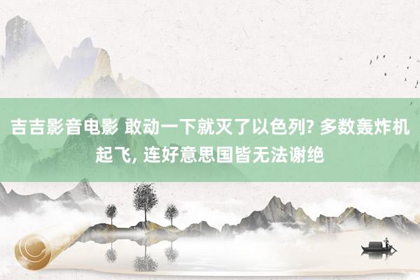 吉吉影音电影 敢动一下就灭了以色列? 多数轰炸机起飞， 连好意思国皆无法谢绝