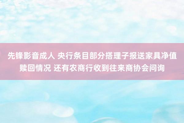 先锋影音成人 央行条目部分搭理子报送家具净值赎回情况 还有农商行收到往来商协会问询