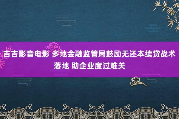 吉吉影音电影 多地金融监管局鼓励无还本续贷战术落地 助企业度过难关