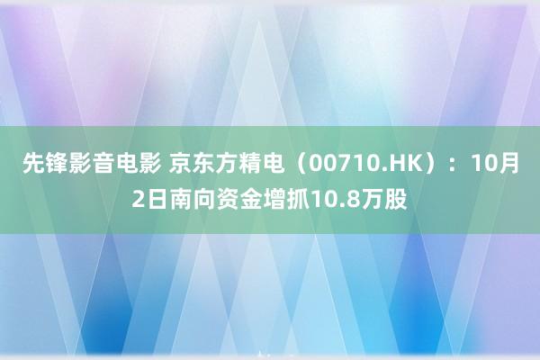 先锋影音电影 京东方精电（00710.HK）：10月2日南向资金增抓10.8万股