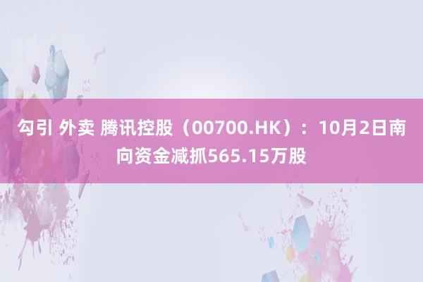 勾引 外卖 腾讯控股（00700.HK）：10月2日南向资金减抓565.15万股