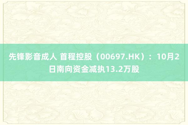 先锋影音成人 首程控股（00697.HK）：10月2日南向资金减执13.2万股