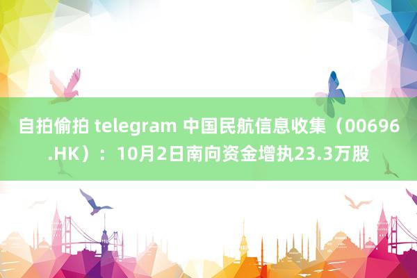 自拍偷拍 telegram 中国民航信息收集（00696.HK）：10月2日南向资金增执23.3万股