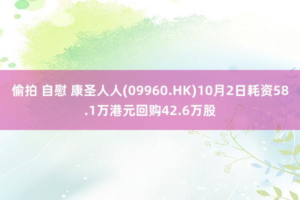 偷拍 自慰 康圣人人(09960.HK)10月2日耗资58.1万港元回购42.6万股