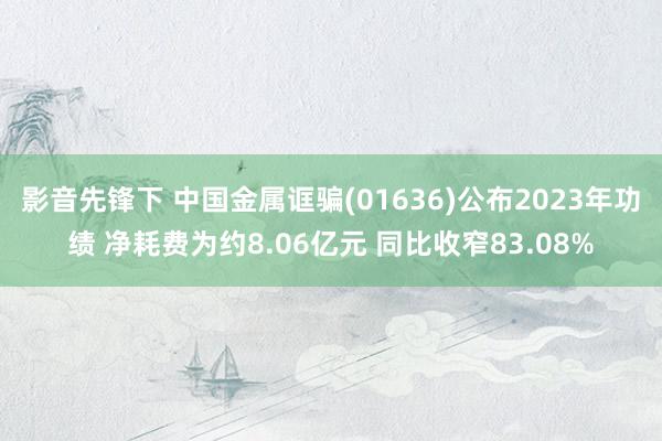 影音先锋下 中国金属诓骗(01636)公布2023年功绩 净耗费为约8.06亿元 同比收窄83.08%