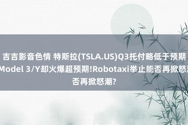 吉吉影音色情 特斯拉(TSLA.US)Q3托付略低于预期，Model 3/Y却火爆超预期!Robotaxi举止能否再掀怒潮?