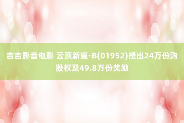 吉吉影音电影 云顶新耀-B(01952)授出24万份购股权及49.8万份奖励