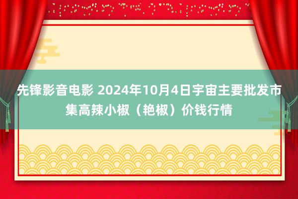 先锋影音电影 2024年10月4日宇宙主要批发市集高辣小椒（艳椒）价钱行情