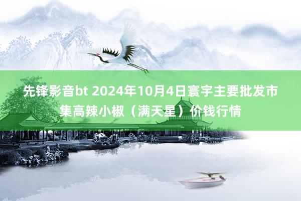 先锋影音bt 2024年10月4日寰宇主要批发市集高辣小椒（满天星）价钱行情