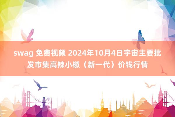 swag 免费视频 2024年10月4日宇宙主要批发市集高辣小椒（新一代）价钱行情